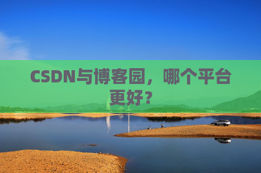 CSDN与博客园，哪个平台更好？