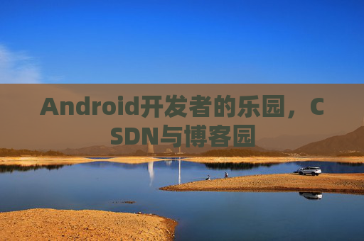 Android开发者的乐园，CSDN与博客园