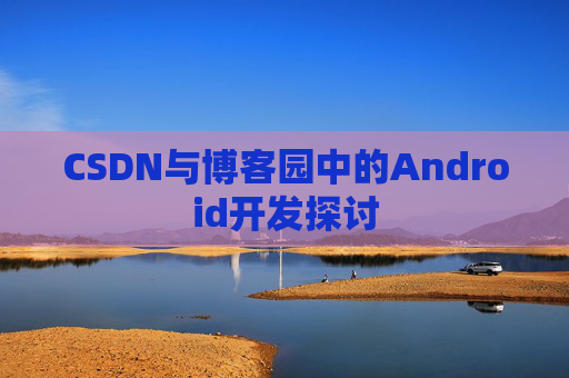 CSDN与博客园中的Android开发探讨
