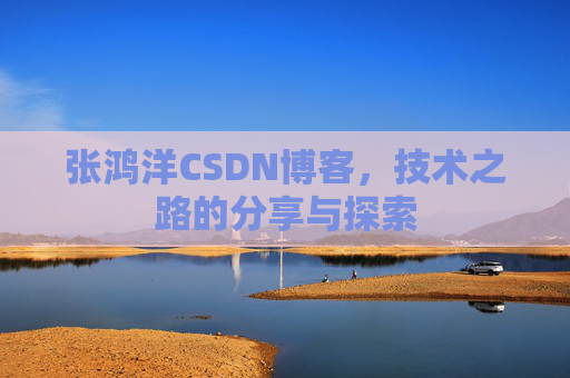 张鸿洋CSDN博客，技术之路的分享与探索
