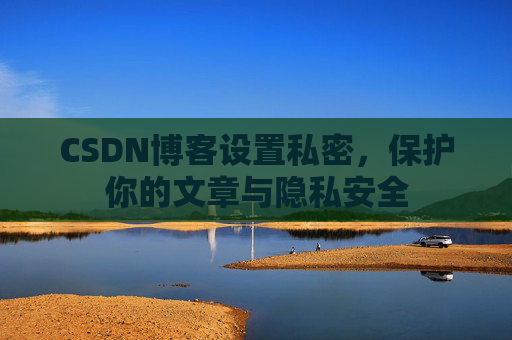 CSDN博客设置私密，保护你的文章与隐私安全