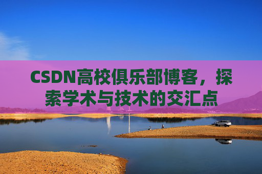 CSDN高校俱乐部博客，探索学术与技术的交汇点