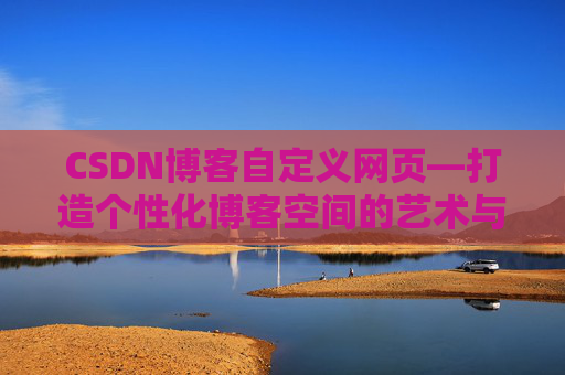 CSDN博客自定义网页—打造个性化博客空间的艺术与技巧