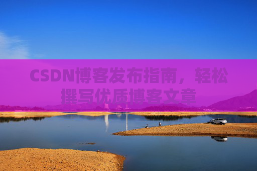 CSDN博客发布指南，轻松撰写优质博客文章